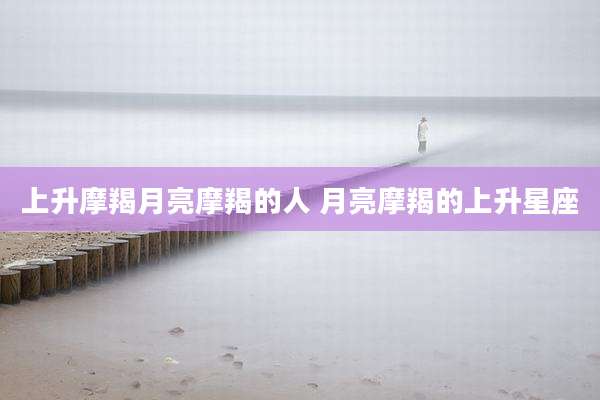 上升摩羯月亮摩羯的人 月亮摩羯的上升星座