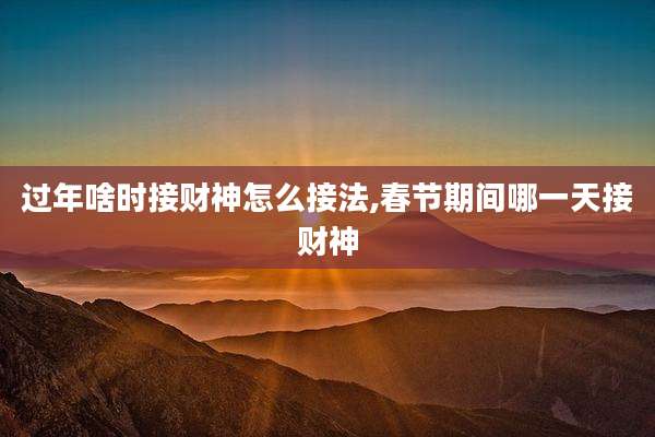 过年啥时接财神怎么接法,春节期间哪一天接财神