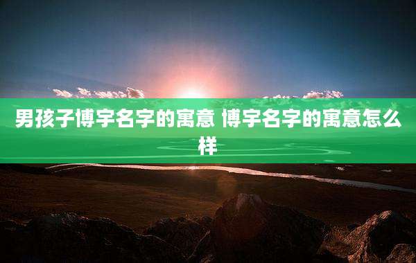 男孩子博宇名字的寓意 博宇名字的寓意怎么样