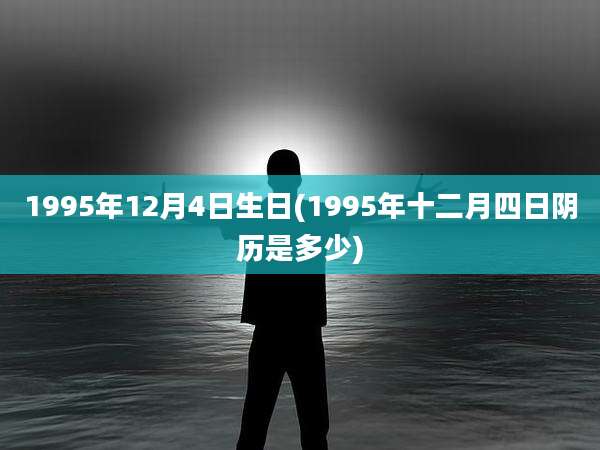 1995年12月4日生日(1995年十二月四日阴历是多少)