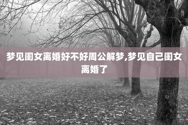 梦见闺女离婚好不好周公解梦,梦见自己闺女离婚了