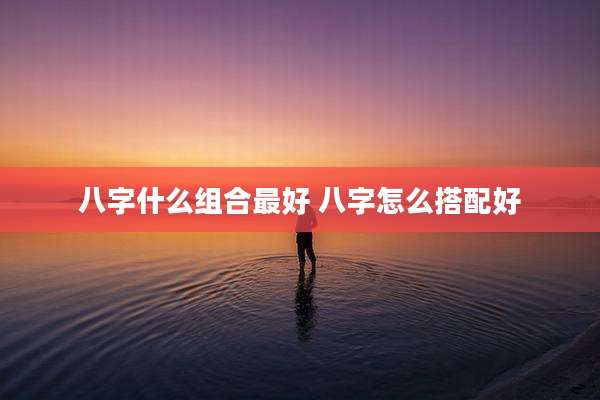 八字什么组合最好 八字怎么搭配好