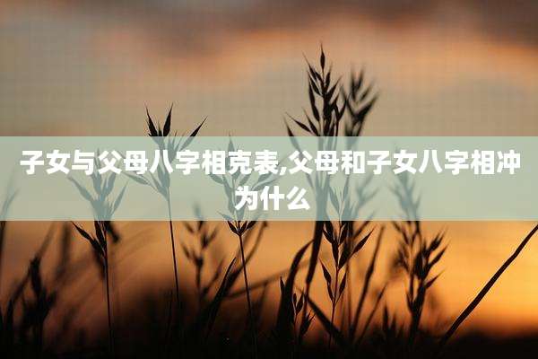子女与父母八字相克表,父母和子女八字相冲 为什么