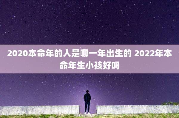 2020本命年的人是哪一年出生的 2022年本命年生小孩好吗