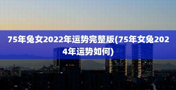 75年兔女2022年运势完整版(75年女兔2024年运势如何)