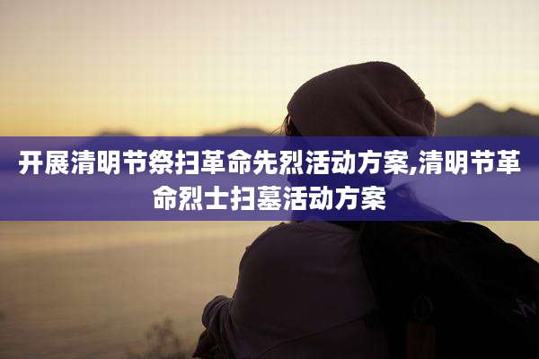 开展清明节祭扫革命先烈活动方案,清明节革命烈士扫墓活动方案