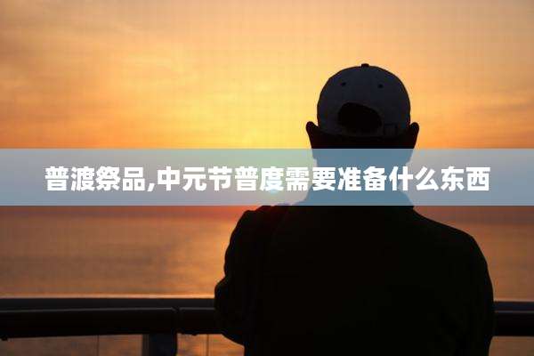 普渡祭品,中元节普度需要准备什么东西