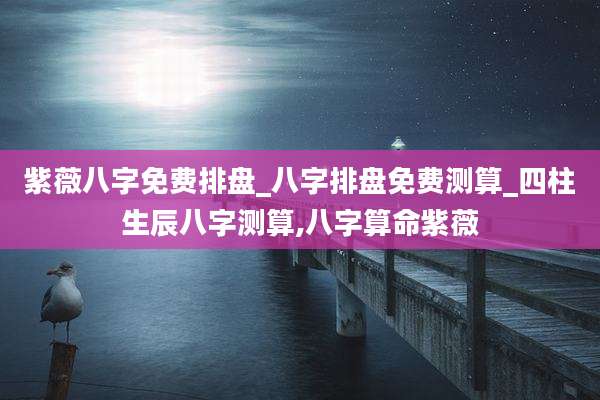 紫薇八字免费排盘_八字排盘免费测算_四柱生辰八字测算,八字算命紫薇