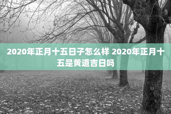 2020年正月十五日子怎么样 2020年正月十五是黄道吉日吗
