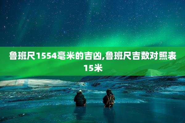 鲁班尺1554毫米的吉凶,鲁班尺吉数对照表15米