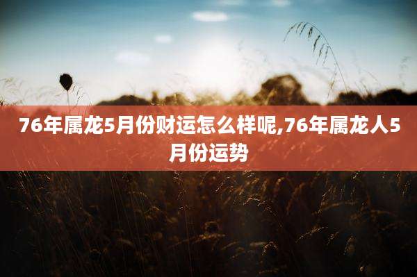 76年属龙5月份财运怎么样呢,76年属龙人5月份运势
