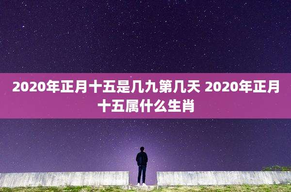 2020年正月十五是几九第几天 2020年正月十五属什么生肖