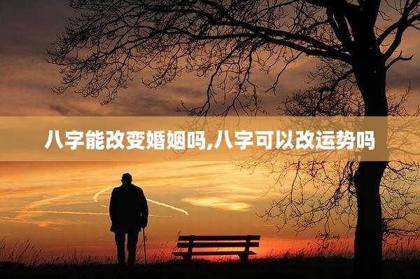 八字能改变婚姻吗,八字可以改运势吗