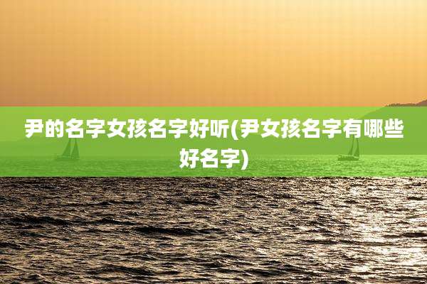 尹的名字女孩名字好听(尹女孩名字有哪些好名字)