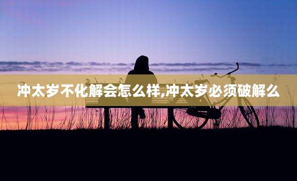 冲太岁不化解会怎么样,冲太岁必须破解么