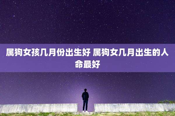 属狗女孩几月份出生好 属狗女几月出生的人命最好