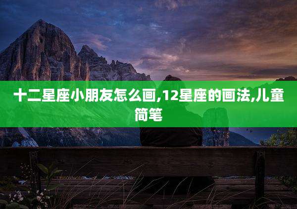 十二星座小朋友怎么画,12星座的画法,儿童简笔