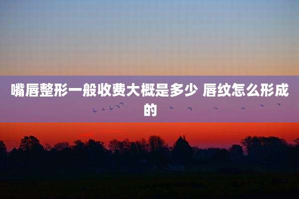 嘴唇整形一般收费大概是多少 唇纹怎么形成的