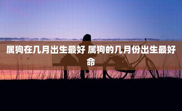 属狗在几月出生最好 属狗的几月份出生最好命