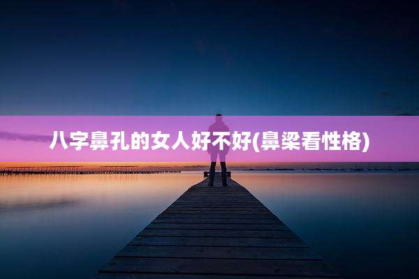八字鼻孔的女人好不好(鼻梁看性格)