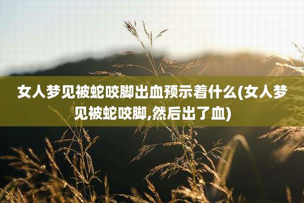 女人梦见被蛇咬脚出血预示着什么(女人梦见被蛇咬脚,然后出了血)