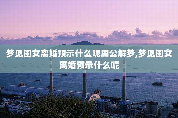 梦见闺女离婚预示什么呢周公解梦,梦见闺女离婚预示什么呢
