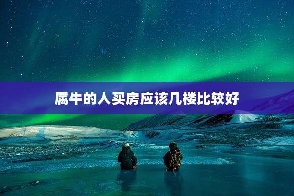 属牛的人买房应该几楼比较好