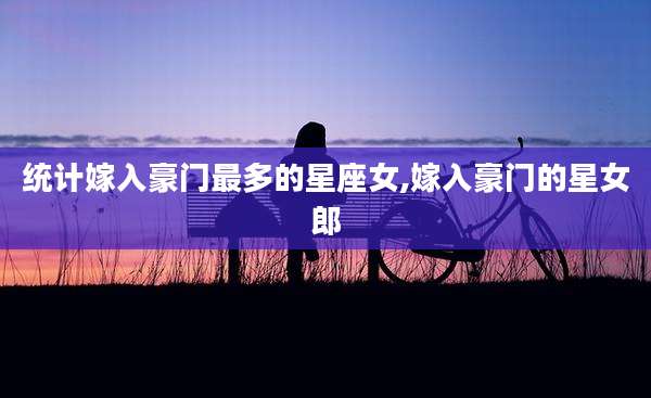 统计嫁入豪门最多的星座女,嫁入豪门的星女郎