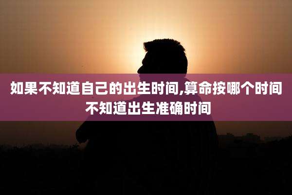 如果不知道自己的出生时间,算命按哪个时间 不知道出生准确时间