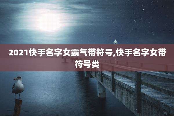 2021快手名字女霸气带符号,快手名字女带符号类