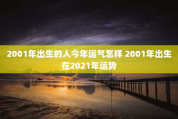 2001年出生的人今年运气怎样 2001年出生在2021年运势