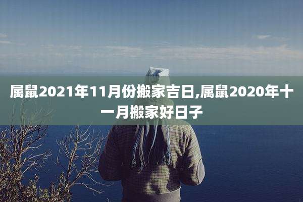 属鼠2021年11月份搬家吉日,属鼠2020年十一月搬家好日子
