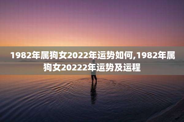 1982年属狗女2022年运势如何,1982年属狗女20222年运势及运程