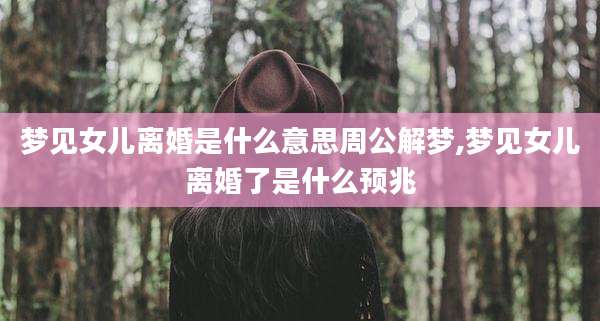 梦见女儿离婚是什么意思周公解梦,梦见女儿离婚了是什么预兆