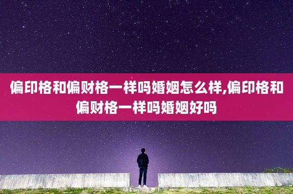 偏印格和偏财格一样吗婚姻怎么样,偏印格和偏财格一样吗婚姻好吗