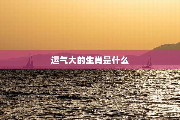 运气大的生肖是什么