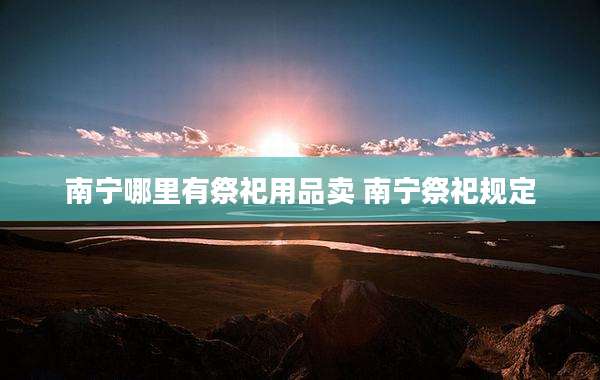 南宁哪里有祭祀用品卖 南宁祭祀规定