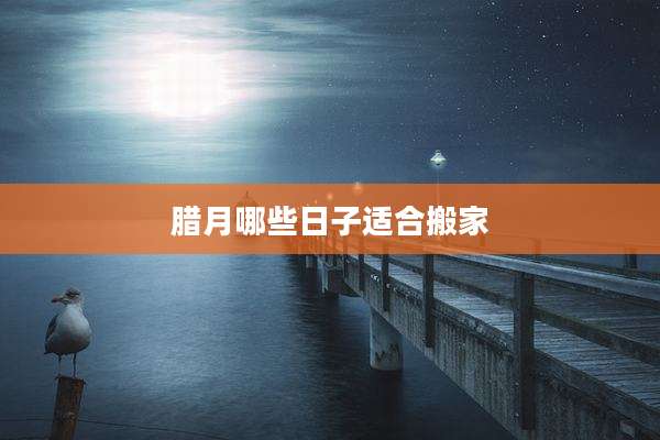 腊月哪些日子适合搬家