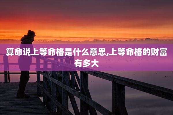 算命说上等命格是什么意思,上等命格的财富有多大
