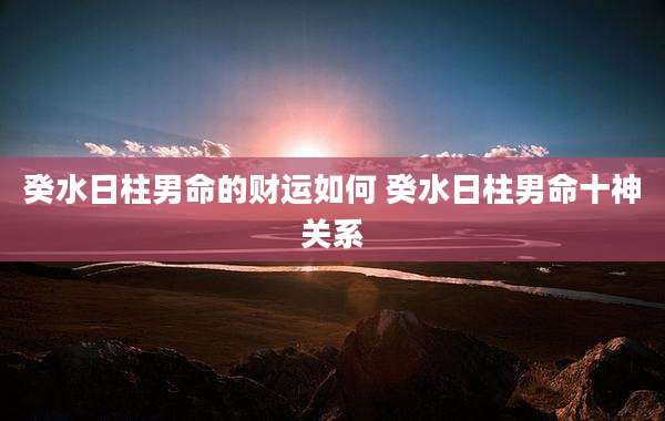 癸水日柱男命的财运如何 癸水日柱男命十神关系
