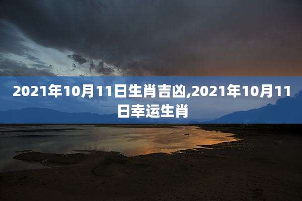 2021年10月11日生肖吉凶,2021年10月11日幸运生肖