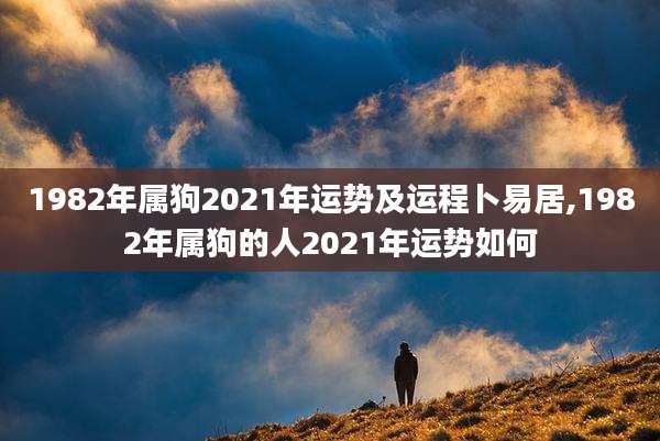 1982年属狗2021年运势及运程卜易居,1982年属狗的人2021年运势如何