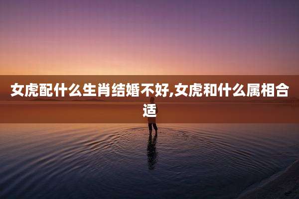 女虎配什么生肖结婚不好,女虎和什么属相合适