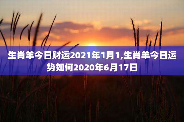生肖羊今日财运2021年1月1,生肖羊今日运势如何2020年6月17日