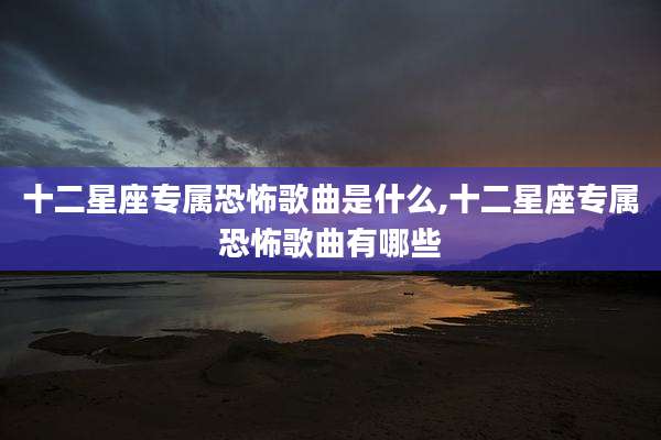 十二星座专属恐怖歌曲是什么,十二星座专属恐怖歌曲有哪些