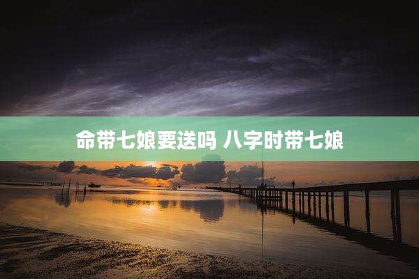 命带七娘要送吗 八字时带七娘