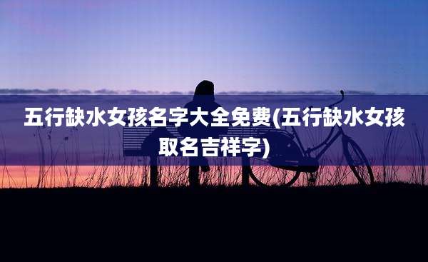 五行缺水女孩名字大全免费(五行缺水女孩取名吉祥字)