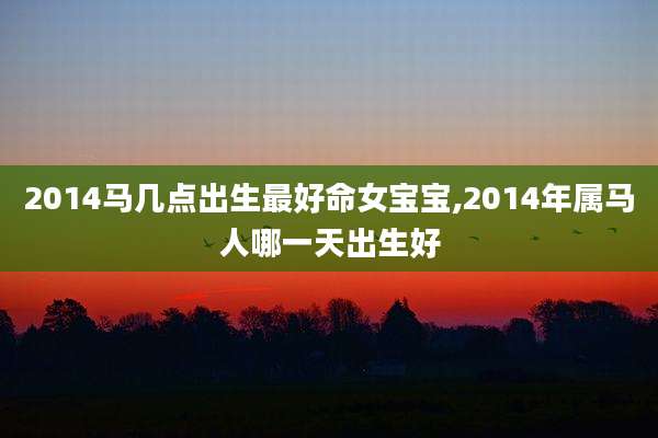 2014马几点出生最好命女宝宝,2014年属马人哪一天出生好