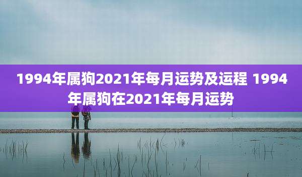 1994年属狗2021年每月运势及运程 1994年属狗在2021年每月运势