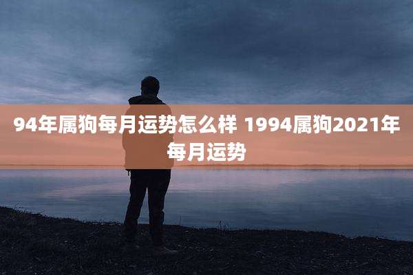 94年属狗每月运势怎么样 1994属狗2021年每月运势